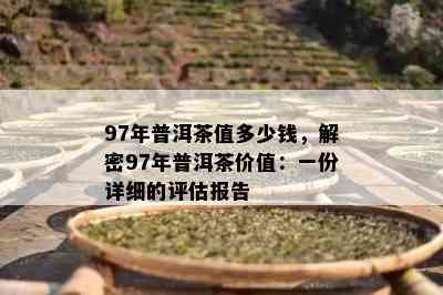 97年普洱茶值多少钱，解密97年普洱茶价值：一份详细的评估报告