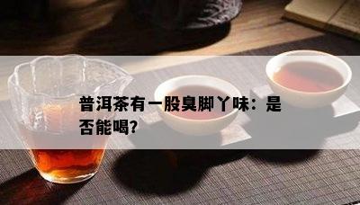 普洱茶有一股臭脚丫味：是否能喝？