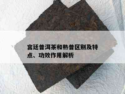 宫廷普洱茶和熟普区别及特点、功效作用解析