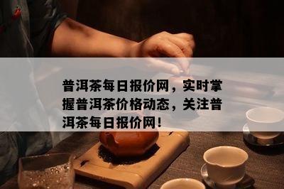 普洱茶每日报价网，实时掌握普洱茶价格动态，关注普洱茶每日报价网！