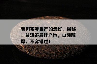 普洱茶哪里产的更好，揭秘！普洱茶更佳产地，口感醇厚，不容错过！