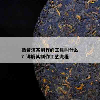 熟普洱茶制作的工具叫什么？详解其制作工艺流程