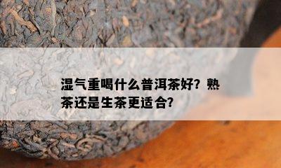 湿气重喝什么普洱茶好？熟茶还是生茶更适合？