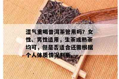 湿气重喝普洱茶管用吗？女性、男性适用，生茶或熟茶均可，但是否适合还需根据个人体质情况判断。