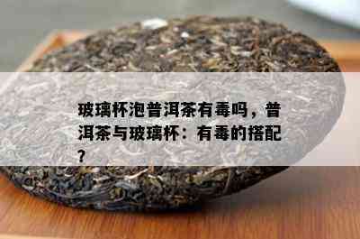 玻璃杯泡普洱茶有吗，普洱茶与玻璃杯：有的搭配？