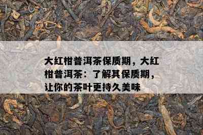 大红柑普洱茶保质期，大红柑普洱茶：了解其保质期，让你的茶叶更持久美味