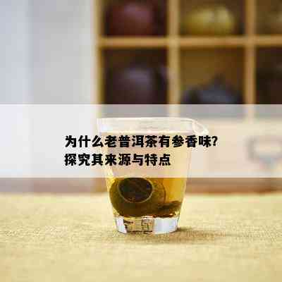 为什么老普洱茶有参香味？探究其来源与特点