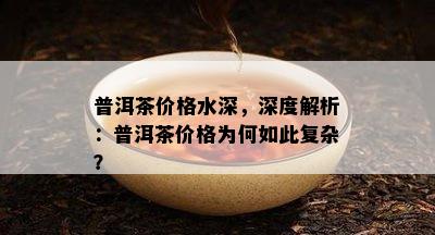 普洱茶价格水深，深度解析：普洱茶价格为何如此复杂？