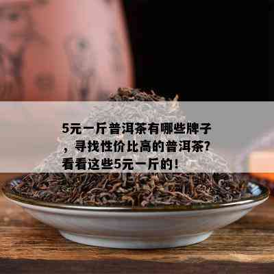 5元一斤普洱茶有哪些牌子，寻找性价比高的普洱茶？看看这些5元一斤的！