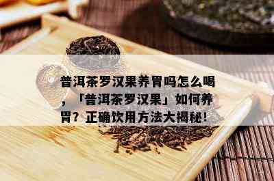 普洱茶罗汉果养胃吗怎么喝，「普洱茶罗汉果」如何养胃？正确饮用方法大揭秘！