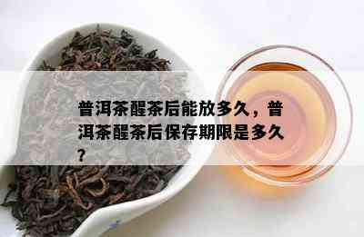 普洱茶醒茶后能放多久，普洱茶醒茶后保存期限是多久？