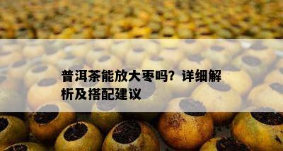 普洱茶能放大枣吗？详细解析及搭配建议