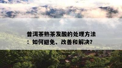 普洱茶熟茶发酸的处理方法：如何避免、改善和解决？