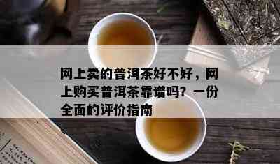 网上卖的普洱茶好不好，网上购买普洱茶靠谱吗？一份全面的评价指南