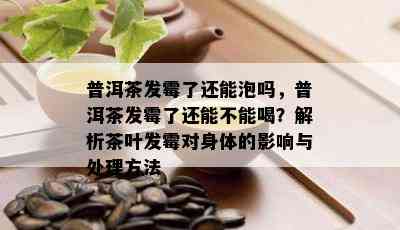 普洱茶发霉了还能泡吗，普洱茶发霉了还能不能喝？解析茶叶发霉对身体的影响与处理方法