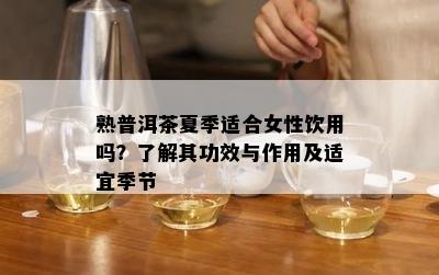 熟普洱茶夏季适合女性饮用吗？了解其功效与作用及适宜季节