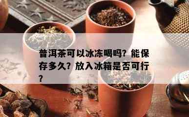 普洱茶可以冰冻喝吗？能保存多久？放入冰箱是否可行？