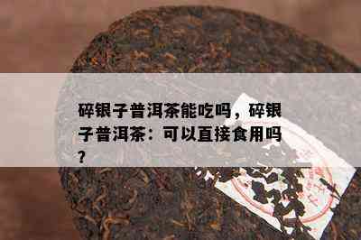 碎银子普洱茶能吃吗，碎银子普洱茶：可以直接食用吗？