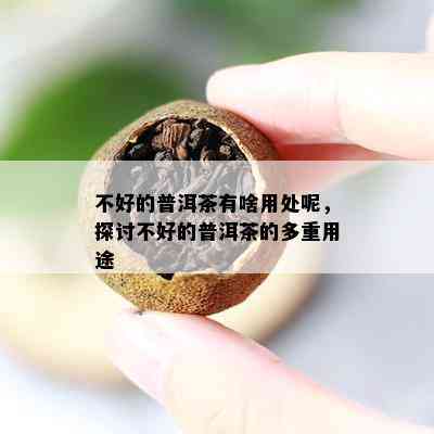 不好的普洱茶有啥用处呢，探讨不好的普洱茶的多重用途