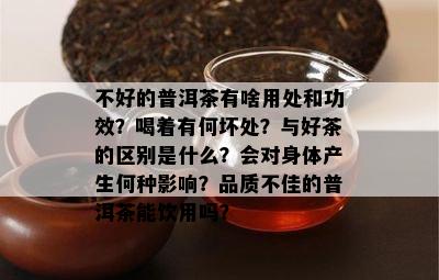 不好的普洱茶有啥用处和功效？喝着有何坏处？与好茶的区别是什么？会对身体产生何种影响？品质不佳的普洱茶能饮用吗？