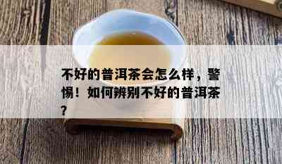 不好的普洱茶会怎么样，警惕！如何辨别不好的普洱茶？