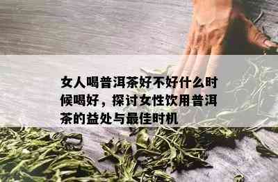 女人喝普洱茶好不好什么时候喝好，探讨女性饮用普洱茶的益处与更佳时机