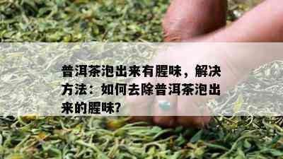 普洱茶泡出来有腥味，解决方法：如何去除普洱茶泡出来的腥味？