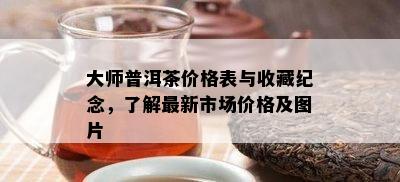 大师普洱茶价格表与收藏纪念，了解最新市场价格及图片