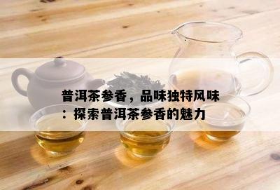 普洱茶参香，品味独特风味：探索普洱茶参香的魅力