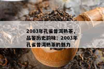 2003年孔雀普洱熟茶，品鉴历史韵味：2003年孔雀普洱熟茶的魅力