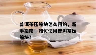 普洱茶压缩块怎么用的，新手指南：如何使用普洱茶压缩块？