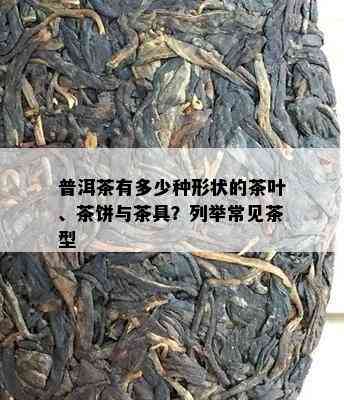 普洱茶有多少种形状的茶叶、茶饼与茶具？列举常见茶型