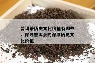 普洱茶历史文化价值有哪些，探寻普洱茶的深厚历史文化价值