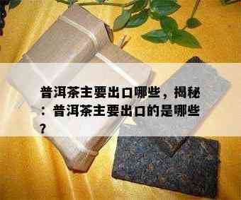 普洱茶主要出口哪些，揭秘：普洱茶主要出口的是哪些？