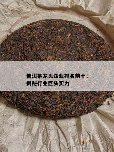 普洱茶龙头企业排名前十：揭秘行业巨头实力