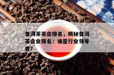 普洱茶茶企排名，揭秘普洱茶企业排名：谁是行业领导者？