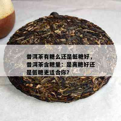 普洱茶有糖么还是低糖好，普洱茶含糖量：是高糖好还是低糖更适合你？