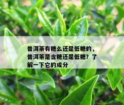 普洱茶有糖么还是低糖的，普洱茶是含糖还是低糖？了解一下它的成分