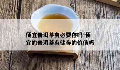 便宜普洱茶有必要存吗-便宜的普洱茶有储存的价值吗