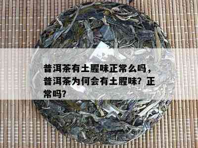 普洱茶有土腥味正常么吗，普洱茶为何会有土腥味？正常吗？