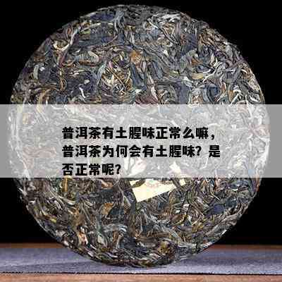 普洱茶有土腥味正常么嘛，普洱茶为何会有土腥味？是否正常呢？