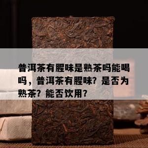 普洱茶有腥味是熟茶吗能喝吗，普洱茶有腥味？是否为熟茶？能否饮用？