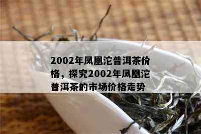 2002年凤凰沱普洱茶价格，探究2002年凤凰沱普洱茶的市场价格走势