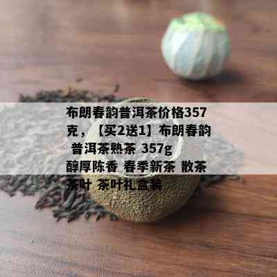 布朗春韵普洱茶价格357克，【买2送1】布朗春韵 普洱茶熟茶 357g 醇厚陈香 春季新茶 散茶茶叶 茶叶礼盒装