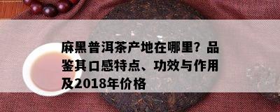 麻黑普洱茶产地在哪里？品鉴其口感特点、功效与作用及2018年价格