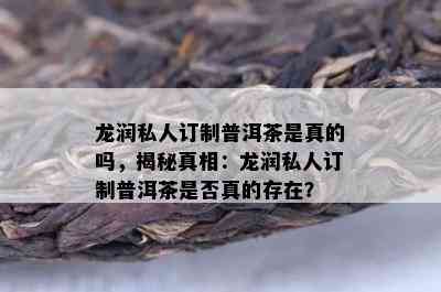 龙润私人订制普洱茶是真的吗，揭秘真相：龙润私人订制普洱茶是否真的存在？