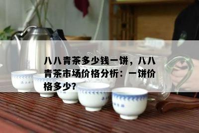 八八青茶多少钱一饼，八八青茶市场价格分析：一饼价格多少？