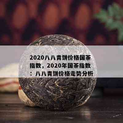 2020八八青饼价格国茶指数，2020年国茶指数：八八青饼价格走势分析