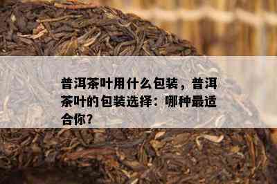 普洱茶叶用什么包装，普洱茶叶的包装选择：哪种最适合你？