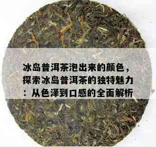 冰岛普洱茶泡出来的颜色，探索冰岛普洱茶的独特魅力：从色泽到口感的全面解析